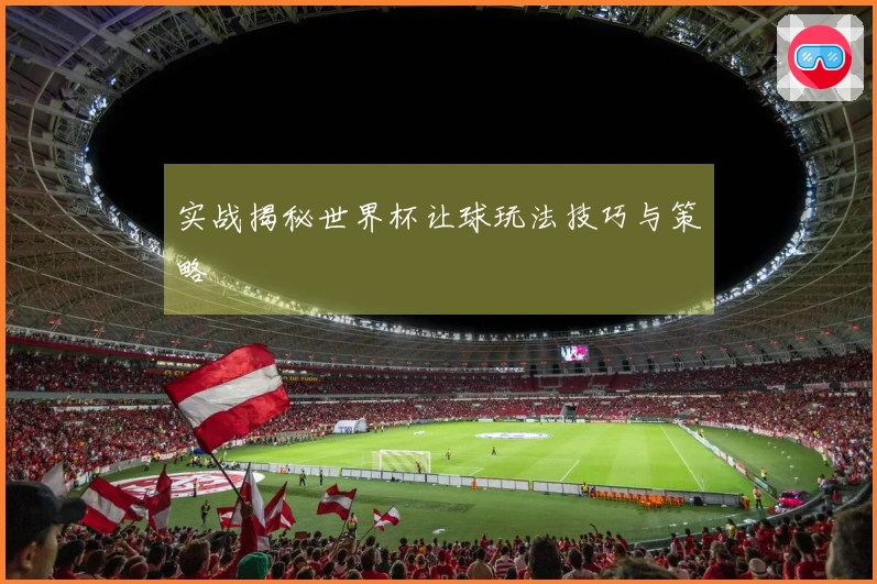 实战揭秘世界杯让球玩法技巧与策略