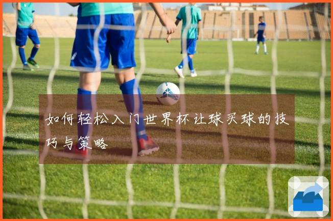 如何轻松入门世界杯让球买球的技巧与策略