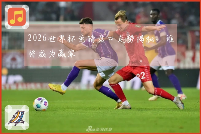 2026世界杯竞猜盘口走势揭秘，谁将成为赢家