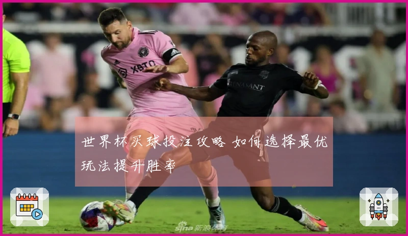 世界杯买球投注攻略 如何选择最优玩法提升胜率