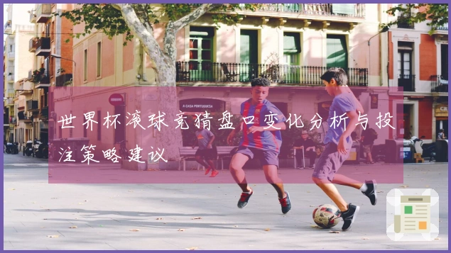 世界杯滚球竞猜盘口变化分析与投注策略建议