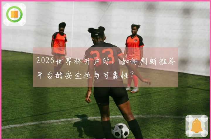 2026世界杯开户时，如何判断推荐平台的安全性与可靠性？