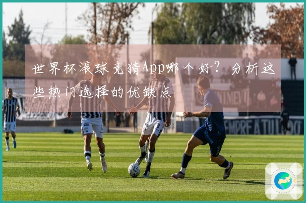 世界杯滚球竞猜App哪个好？分析这些热门选择的优缺点
