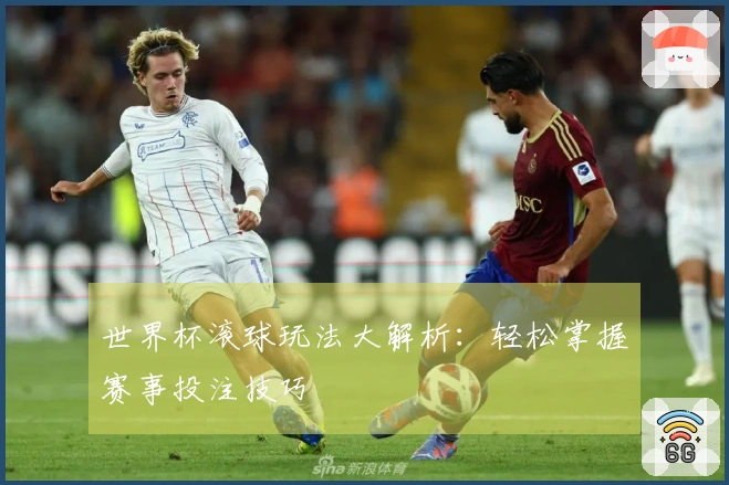 世界杯滚球玩法大解析：轻松掌握赛事投注技巧