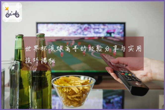 世界杯滚球高手的经验分享与实用技巧揭秘