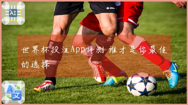 世界杯投注App评测 谁才是你最佳的选择