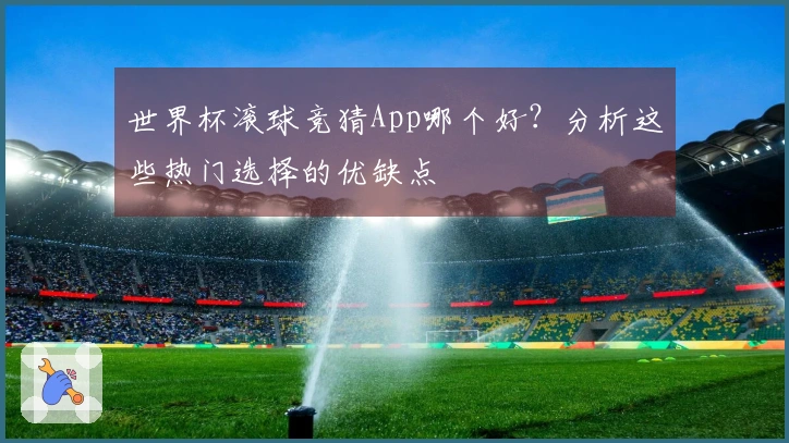 世界杯滚球竞猜App哪个好？分析这些热门选择的优缺点