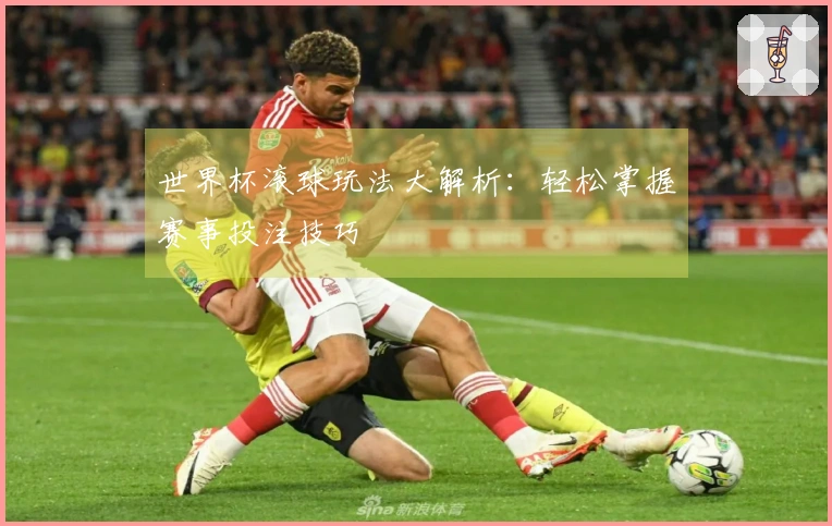 世界杯滚球玩法大解析：轻松掌握赛事投注技巧