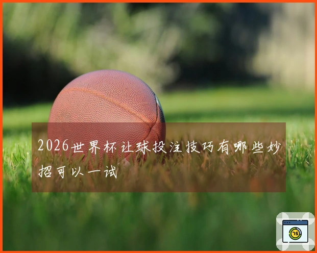 2026世界杯让球投注技巧有哪些妙招可以一试