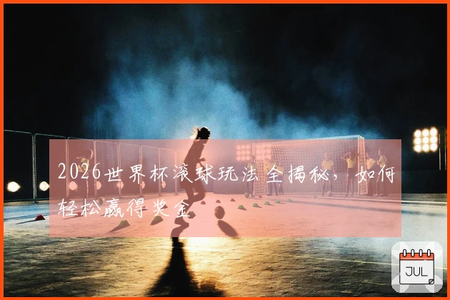 2026世界杯滚球玩法全揭秘,如何轻松赢得奖金