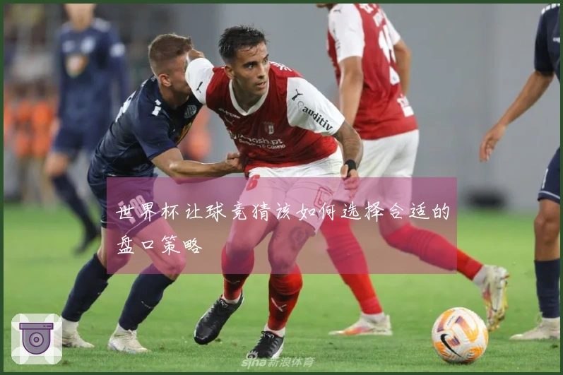 世界杯让球竞猜该如何选择合适的盘口策略