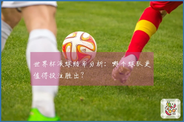 世界杯滚球赔率分析：哪个球队更值得投注胜出？